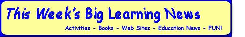 This week's Big Learning News - Activities, books, web sites, education news, fun!