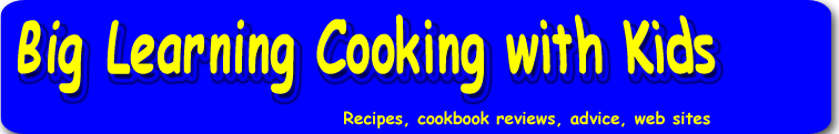 Big Learning Cooking with Kids: Recipes, cookbook reviews, advice, websites